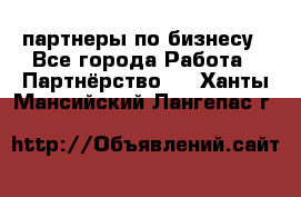 партнеры по бизнесу - Все города Работа » Партнёрство   . Ханты-Мансийский,Лангепас г.